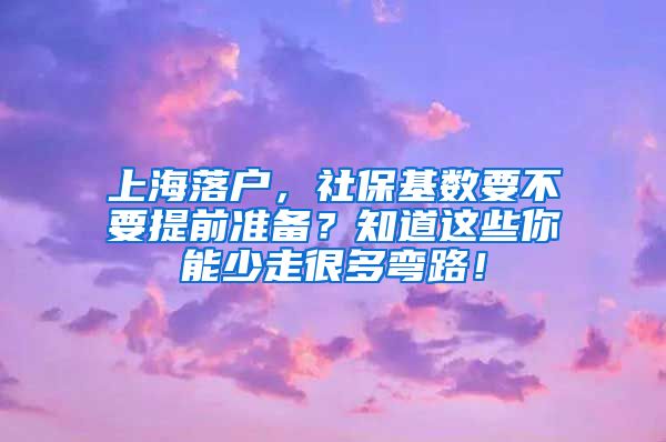 上海落戶，社保基數(shù)要不要提前準(zhǔn)備？知道這些你能少走很多彎路！