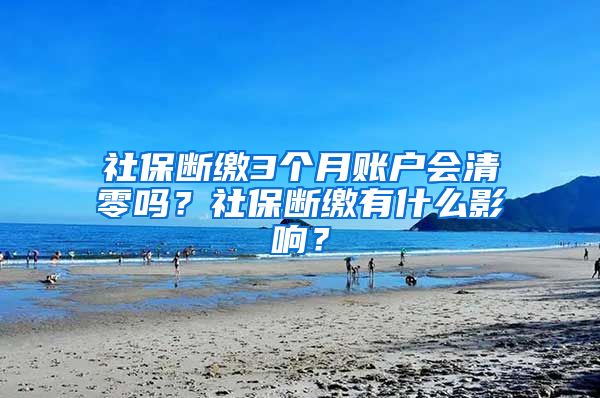 社保斷繳3個月賬戶會清零嗎？社保斷繳有什么影響？