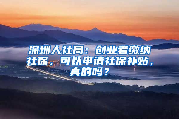 深圳人社局：創(chuàng)業(yè)者繳納社保，可以申請(qǐng)社保補(bǔ)貼，真的嗎？