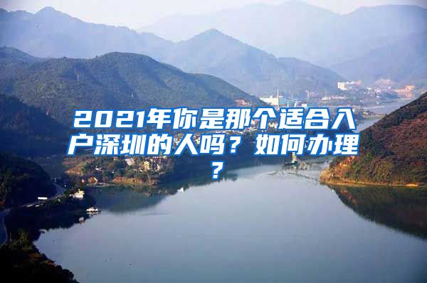 2021年你是那個適合入戶深圳的人嗎？如何辦理？