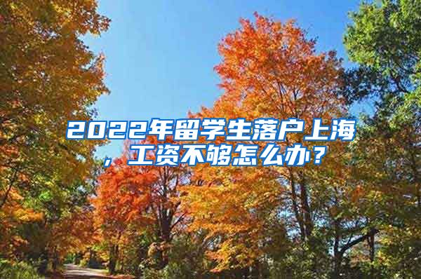 2022年留學生落戶上海，工資不夠怎么辦？