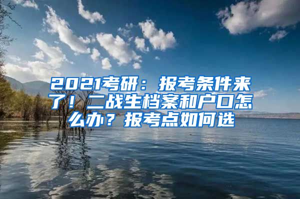 2021考研：報(bào)考條件來了！二戰(zhàn)生檔案和戶口怎么辦？報(bào)考點(diǎn)如何選