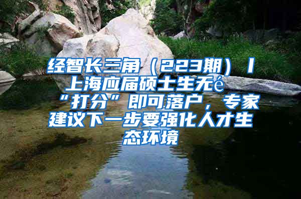 經(jīng)智長(zhǎng)三角（223期）丨 上海應(yīng)屆碩士生無(wú)需“打分”即可落戶，專家建議下一步要強(qiáng)化人才生態(tài)環(huán)境