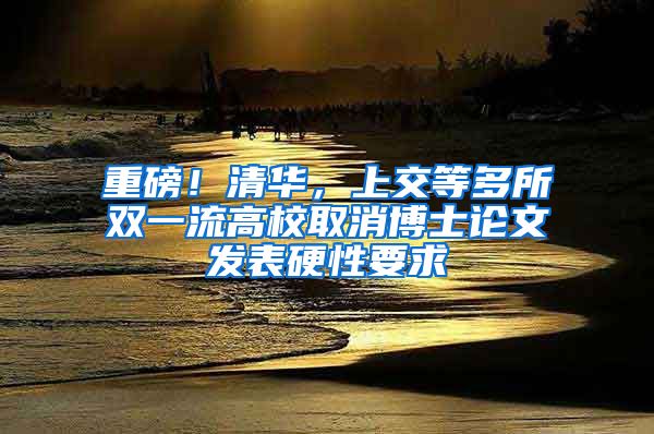 重磅！清華，上交等多所雙一流高校取消博士論文發(fā)表硬性要求