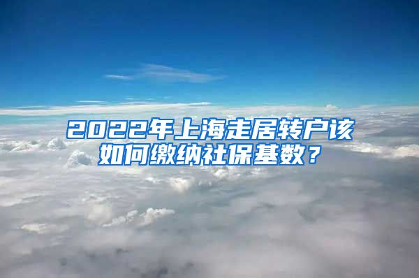 2022年上海走居轉(zhuǎn)戶該如何繳納社?；鶖?shù)？