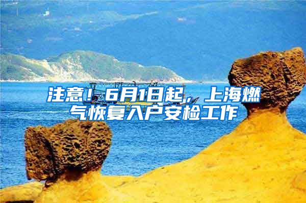 注意！6月1日起，上海燃氣恢復(fù)入戶安檢工作