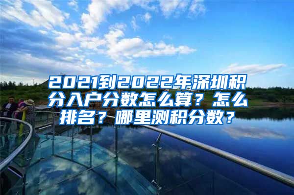 2021到2022年深圳積分入戶分?jǐn)?shù)怎么算？怎么排名？哪里測(cè)積分?jǐn)?shù)？