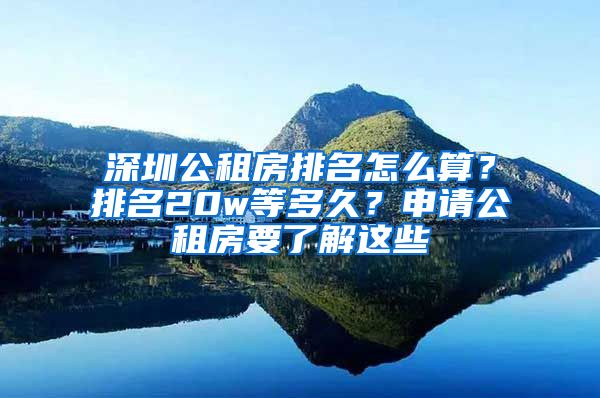 深圳公租房排名怎么算？排名20w等多久？申請(qǐng)公租房要了解這些