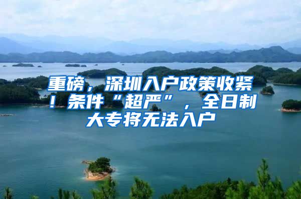 重磅，深圳入戶政策收緊！條件“超嚴(yán)”，全日制大專將無法入戶