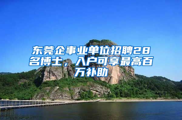 東莞企事業(yè)單位招聘28名博士，入戶可享最高百萬補助