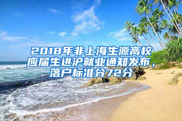 2018年非上海生源高校應(yīng)屆生進(jìn)滬就業(yè)通知發(fā)布，落戶標(biāo)準(zhǔn)分72分