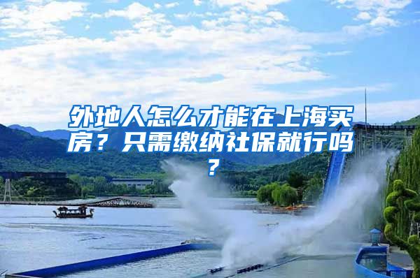 外地人怎么才能在上海買房？只需繳納社保就行嗎？