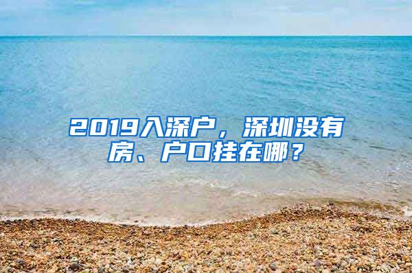 2019入深戶，深圳沒有房、戶口掛在哪？