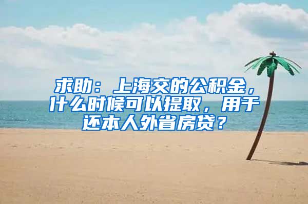 求助：上海交的公積金，什么時候可以提取，用于還本人外省房貸？