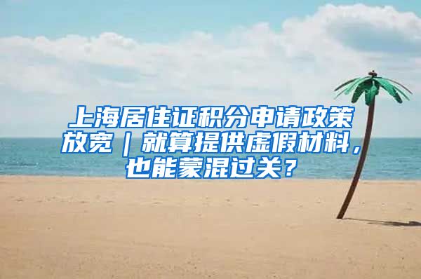 上海居住證積分申請政策放寬｜就算提供虛假材料，也能蒙混過關？