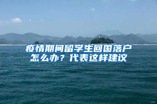 疫情期間留學(xué)生回國(guó)落戶怎么辦？代表這樣建議