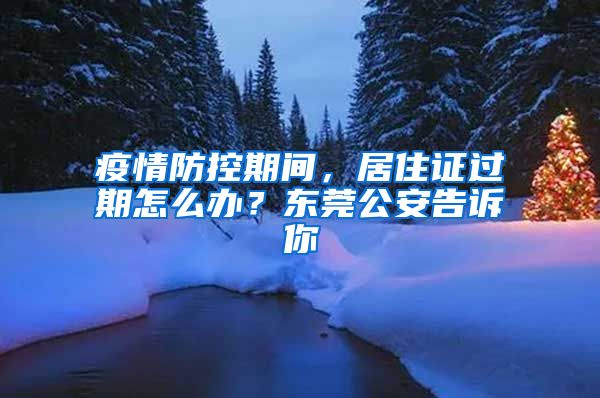 疫情防控期間，居住證過期怎么辦？東莞公安告訴你