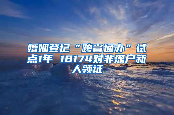 婚姻登記“跨省通辦”試點(diǎn)1年 18174對(duì)非深戶新人領(lǐng)證