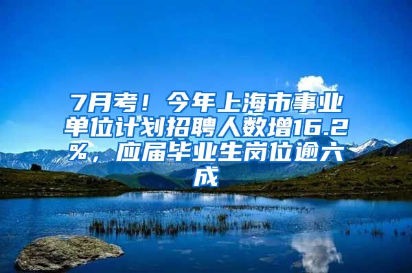 7月考！今年上海市事業(yè)單位計劃招聘人數(shù)增16.2%，應(yīng)屆畢業(yè)生崗位逾六成