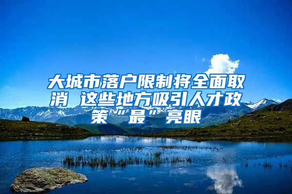 大城市落戶限制將全面取消 這些地方吸引人才政策“最”亮眼