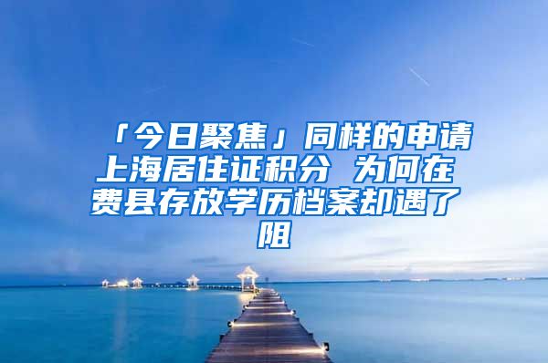 「今日聚焦」同樣的申請上海居住證積分 為何在費縣存放學歷檔案卻遇了阻