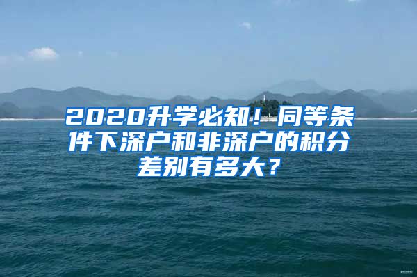 2020升學(xué)必知！同等條件下深戶和非深戶的積分差別有多大？