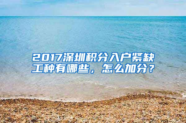 2017深圳積分入戶緊缺工種有哪些，怎么加分？