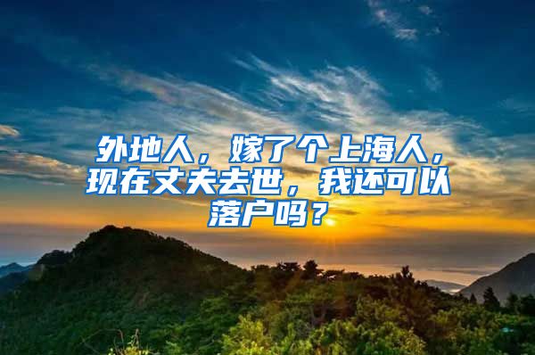 外地人，嫁了個(gè)上海人，現(xiàn)在丈夫去世，我還可以落戶嗎？