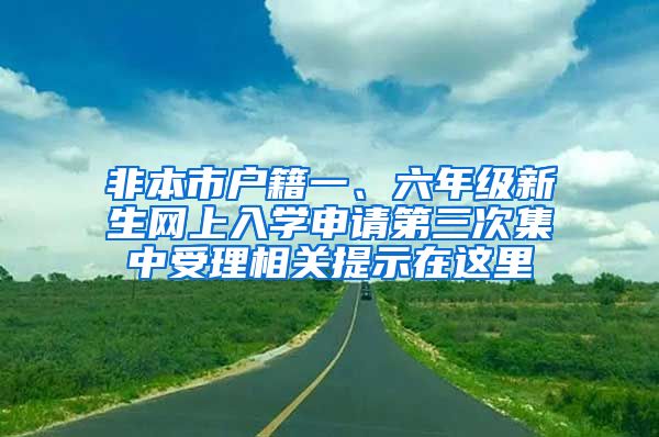 非本市戶籍一、六年級新生網(wǎng)上入學(xué)申請第三次集中受理相關(guān)提示在這里→