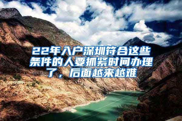 22年入戶深圳符合這些條件的人要抓緊時間辦理了，后面越來越難