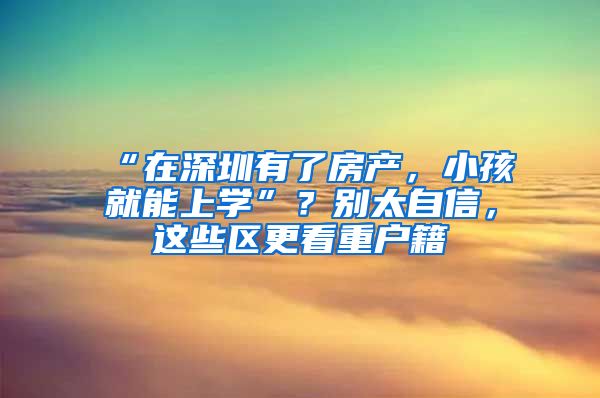 “在深圳有了房產(chǎn)，小孩就能上學(xué)”？別太自信，這些區(qū)更看重戶籍