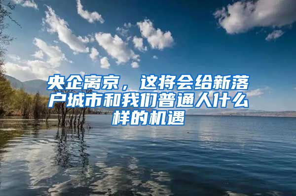 央企離京，這將會(huì)給新落戶城市和我們普通人什么樣的機(jī)遇