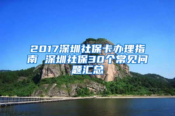 2017深圳社保卡辦理指南 深圳社保30個(gè)常見問題匯總