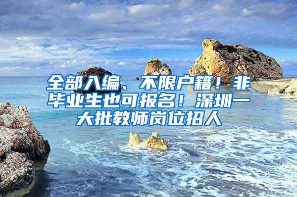 全部入編、不限戶籍！非畢業(yè)生也可報名！深圳一大批教師崗位招人