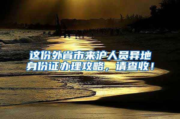 這份外省市來滬人員異地身份證辦理攻略，請(qǐng)查收！