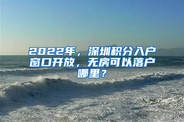 2022年，深圳積分入戶(hù)窗口開(kāi)放，無(wú)房可以落戶(hù)哪里？