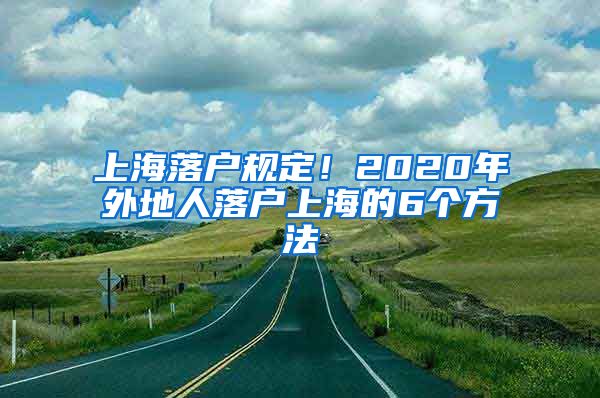 上海落戶規(guī)定！2020年外地人落戶上海的6個方法