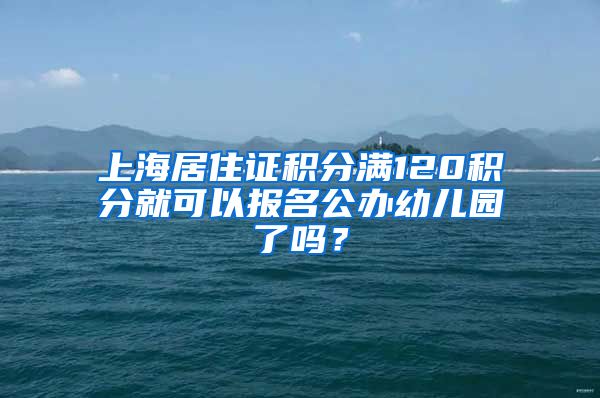 上海居住證積分滿120積分就可以報名公辦幼兒園了嗎？