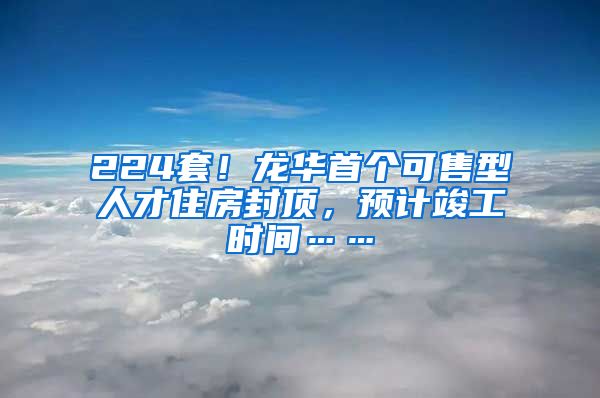 224套！龍華首個(gè)可售型人才住房封頂，預(yù)計(jì)竣工時(shí)間……