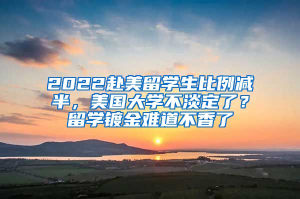 2022赴美留學(xué)生比例減半，美國大學(xué)不淡定了？留學(xué)鍍金難道不香了