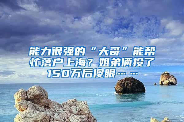 能力很強的“大哥”能幫忙落戶上海？姐弟倆投了150萬后傻眼……