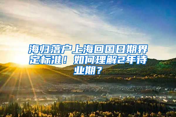 海歸落戶上海回國日期界定標(biāo)準(zhǔn)！如何理解2年待業(yè)期？