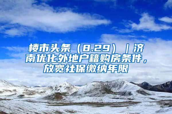 樓市頭條（8.29）｜濟(jì)南優(yōu)化外地戶籍購(gòu)房條件，放寬社保繳納年限