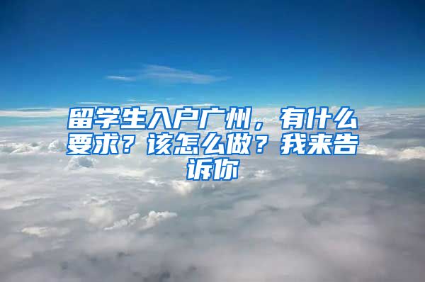 留學(xué)生入戶廣州，有什么要求？該怎么做？我來(lái)告訴你