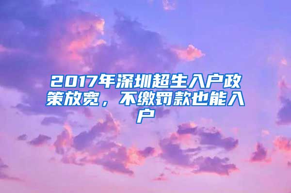 2017年深圳超生入戶政策放寬，不繳罰款也能入戶