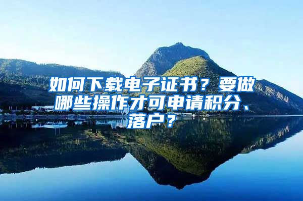 如何下載電子證書？要做哪些操作才可申請(qǐng)積分、落戶？