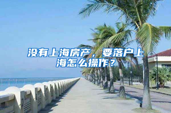 沒有上海房產(chǎn)，要落戶上海怎么操作？