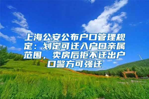 上海公安公布戶(hù)口管理規(guī)定：劃定可遷入戶(hù)口親屬范圍，賣(mài)房后拒不遷出戶(hù)口警方可強(qiáng)遷