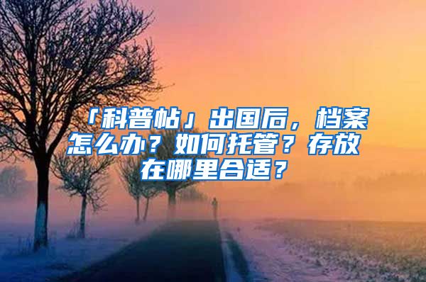 「科普帖」出國(guó)后，檔案怎么辦？如何托管？存放在哪里合適？