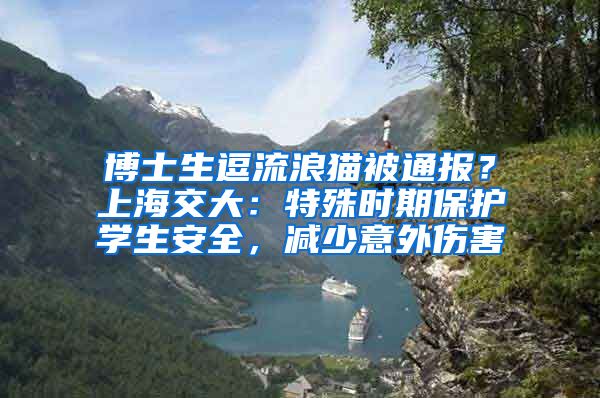 博士生逗流浪貓被通報(bào)？上海交大：特殊時(shí)期保護(hù)學(xué)生安全，減少意外傷害